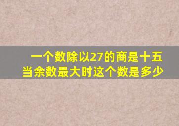 一个数除以27的商是十五当余数最大时这个数是多少