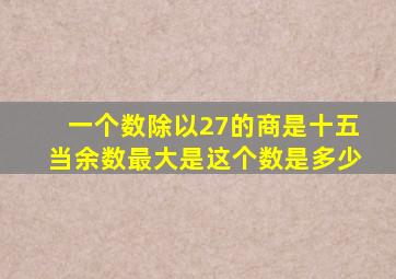 一个数除以27的商是十五当余数最大是这个数是多少