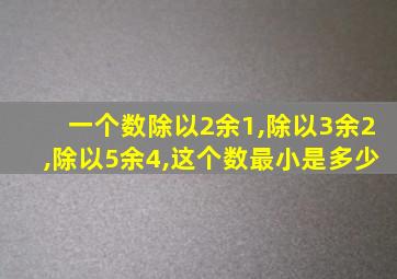 一个数除以2余1,除以3余2,除以5余4,这个数最小是多少