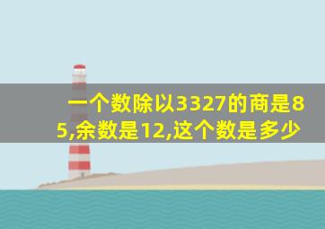 一个数除以3327的商是85,余数是12,这个数是多少