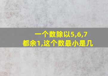 一个数除以5,6,7都余1,这个数最小是几