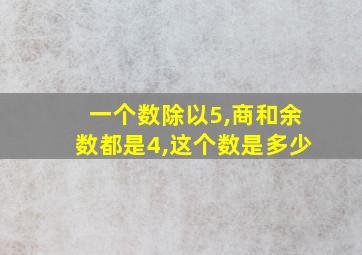 一个数除以5,商和余数都是4,这个数是多少