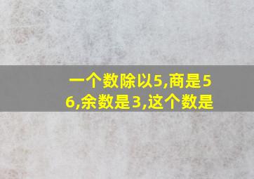 一个数除以5,商是56,余数是3,这个数是