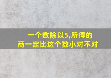 一个数除以5,所得的商一定比这个数小对不对