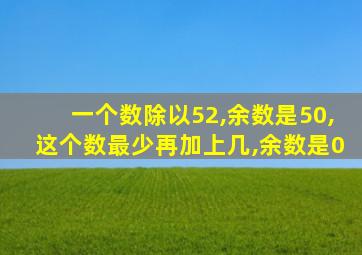 一个数除以52,余数是50,这个数最少再加上几,余数是0