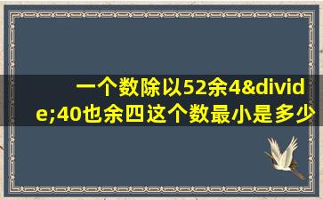 一个数除以52余4÷40也余四这个数最小是多少