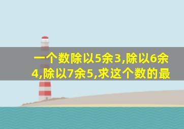 一个数除以5余3,除以6余4,除以7余5,求这个数的最