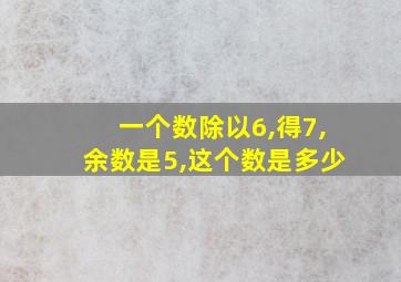 一个数除以6,得7,余数是5,这个数是多少