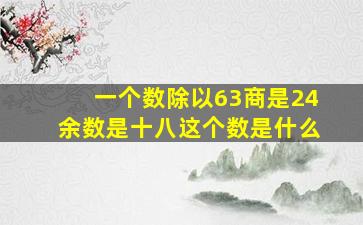 一个数除以63商是24余数是十八这个数是什么