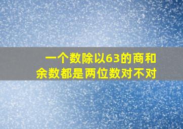 一个数除以63的商和余数都是两位数对不对