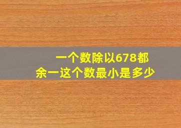 一个数除以678都余一这个数最小是多少