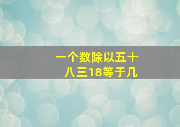 一个数除以五十八三18等于几