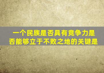 一个民族是否具有竞争力是否能够立于不败之地的关键是