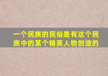 一个民族的民俗是有这个民族中的某个精英人物创造的