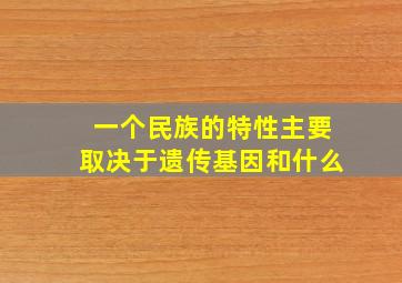 一个民族的特性主要取决于遗传基因和什么