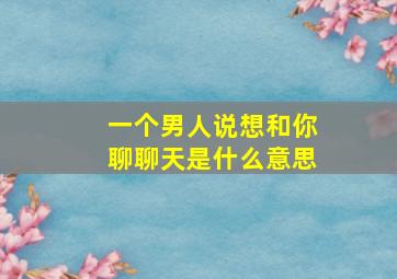 一个男人说想和你聊聊天是什么意思