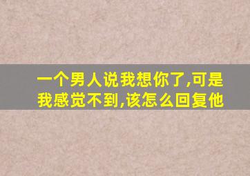 一个男人说我想你了,可是我感觉不到,该怎么回复他