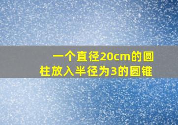 一个直径20cm的圆柱放入半径为3的圆锥