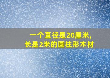 一个直径是20厘米,长是2米的圆柱形木材