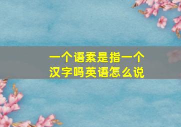 一个语素是指一个汉字吗英语怎么说