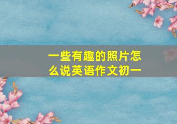 一些有趣的照片怎么说英语作文初一