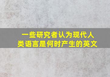 一些研究者认为现代人类语言是何时产生的英文