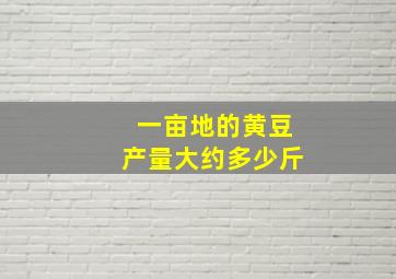 一亩地的黄豆产量大约多少斤