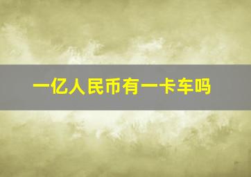 一亿人民币有一卡车吗