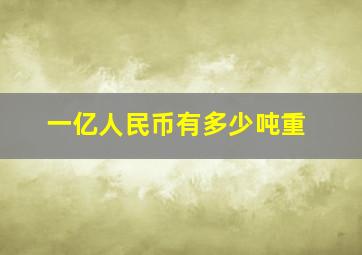 一亿人民币有多少吨重