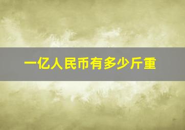 一亿人民币有多少斤重