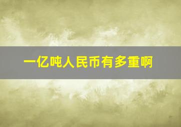 一亿吨人民币有多重啊