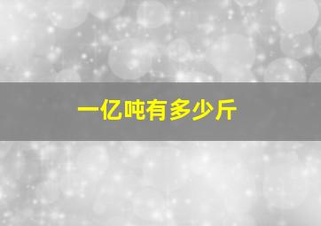 一亿吨有多少斤