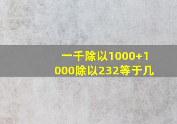 一千除以1000+1000除以232等于几