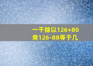 一千除以126+80乘126-88等于几