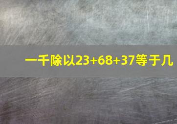 一千除以23+68+37等于几