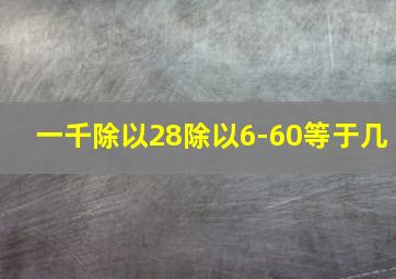 一千除以28除以6-60等于几