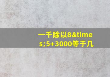 一千除以8×5+3000等于几