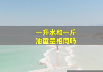 一升水和一斤油重量相同吗