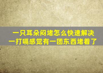 一只耳朵闷堵怎么快速解决一打嗝感觉有一团东西堵着了