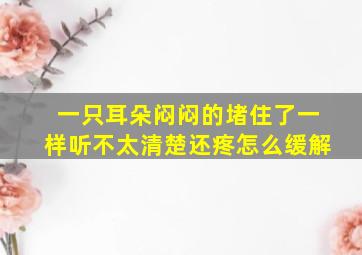 一只耳朵闷闷的堵住了一样听不太清楚还疼怎么缓解