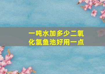 一吨水加多少二氧化氯鱼池好用一点