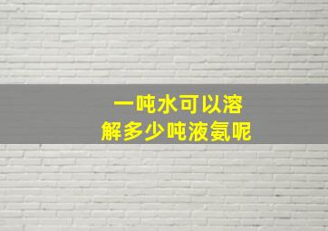 一吨水可以溶解多少吨液氨呢