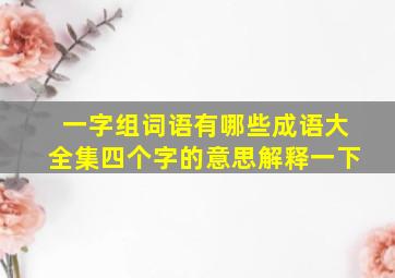 一字组词语有哪些成语大全集四个字的意思解释一下