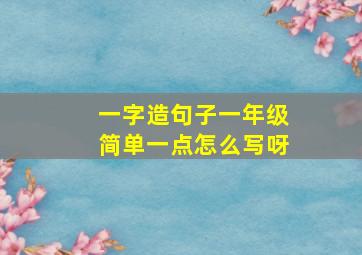 一字造句子一年级简单一点怎么写呀