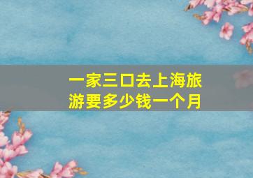 一家三口去上海旅游要多少钱一个月