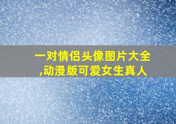 一对情侣头像图片大全,动漫版可爱女生真人