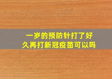 一岁的预防针打了好久再打新冠疫苗可以吗