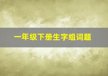 一年级下册生字组词题