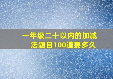 一年级二十以内的加减法题目100道要多久