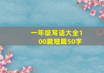 一年级写话大全100篇短篇50字